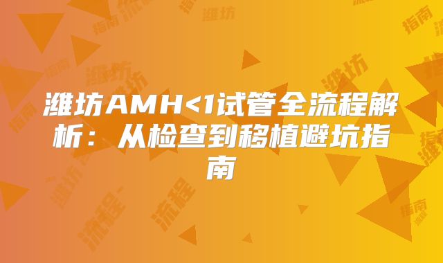 潍坊AMH<1试管全流程解析：从检查到移植避坑指南