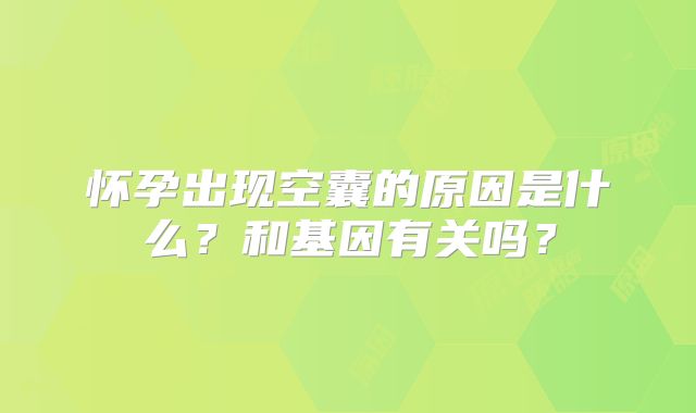 怀孕出现空囊的原因是什么?和基因有关吗?