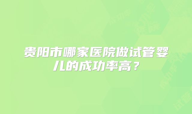 贵阳市哪家医院做试管婴儿的成功率高？