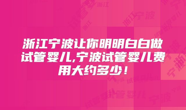浙江宁波让你明明白白做试管婴儿,宁波试管婴儿费用大约多少！