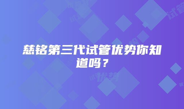 慈铭第三代试管优势你知道吗?