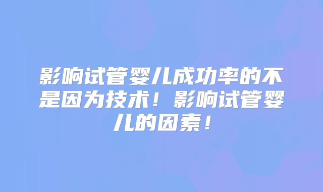影响试管婴儿成功率的不是因为技术!影响试管婴儿的因素!
