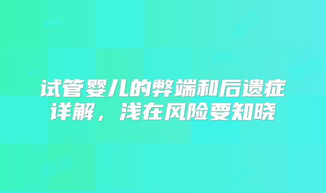 试管婴儿的弊端和后遗症详解，浅在风险要知晓