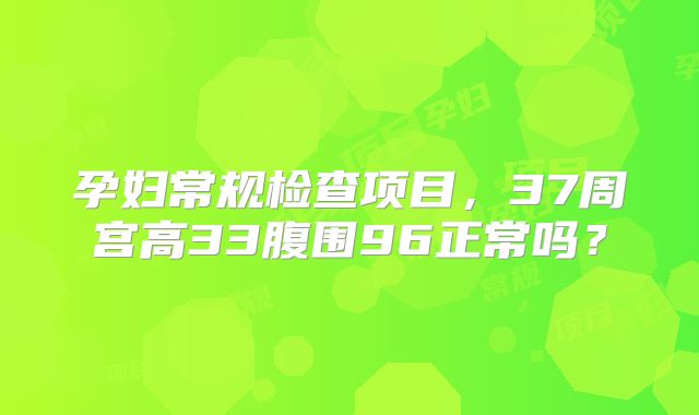 孕妇常规检查项目，37周宫高33腹围96正常吗？