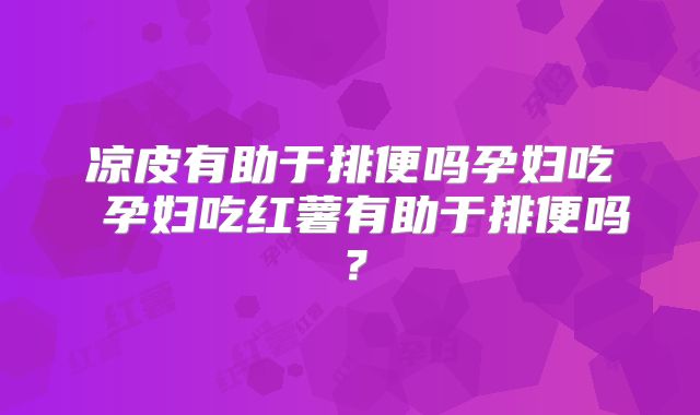 凉皮有助于排便吗孕妇吃 孕妇吃红薯有助于排便吗？