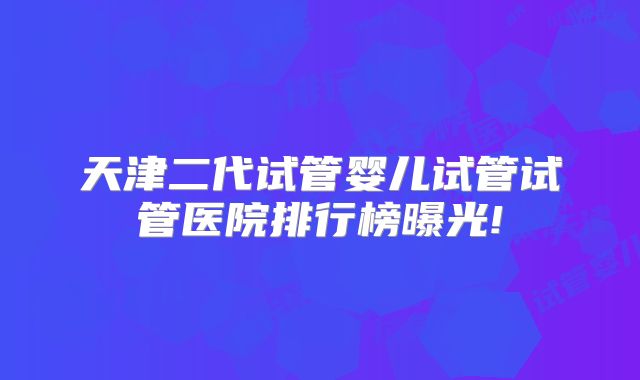 天津二代试管婴儿试管试管医院排行榜曝光!