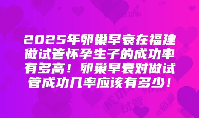 2025年卵巢早衰在福建做试管怀孕生子的成功率有多高!卵巢早衰对做试管成功几率应该有多少!