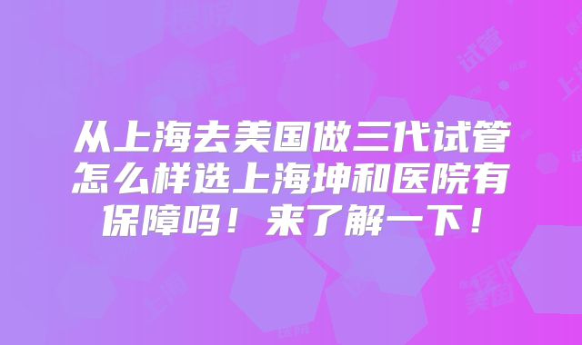 从上海去美国做三代试管怎么样选上海坤和医院有保障吗！来了解一下！