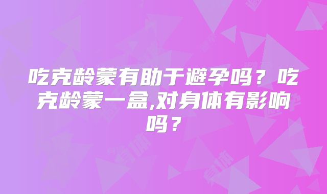 吃克龄蒙有助于避孕吗？吃克龄蒙一盒,对身体有影响吗？
