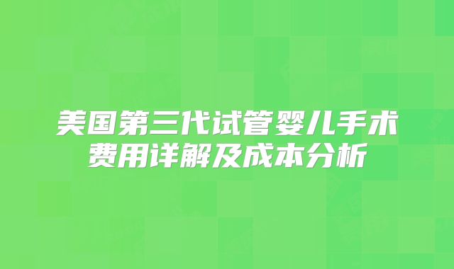 美国第三代试管婴儿手术费用详解及成本分析