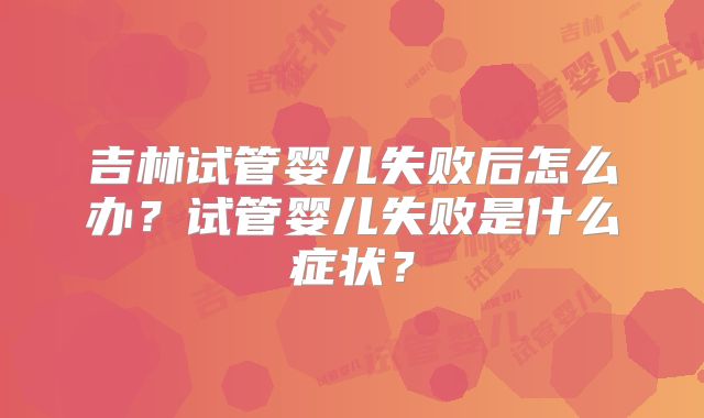 吉林试管婴儿失败后怎么办？试管婴儿失败是什么症状？