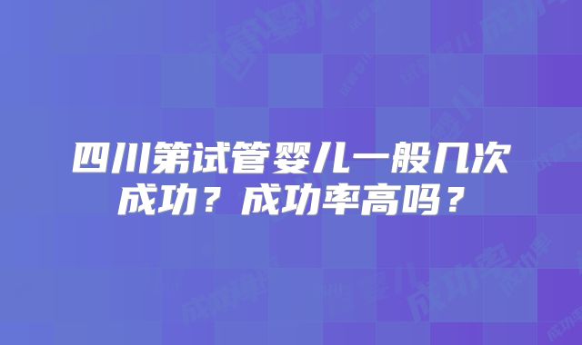 四川第试管婴儿一般几次成功？成功率高吗？