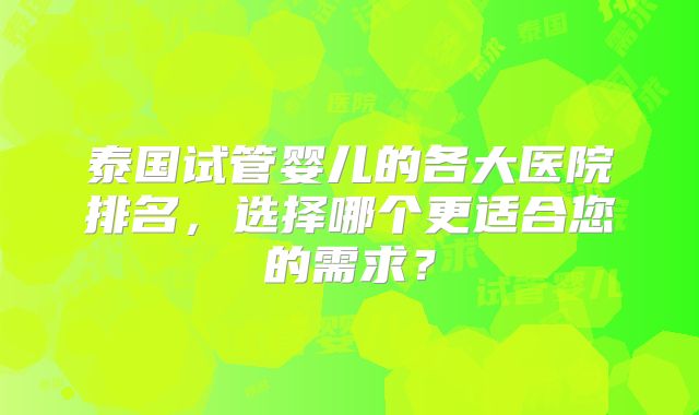 泰国试管婴儿的各大医院排名，选择哪个更适合您的需求？