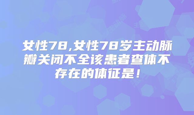 女性78,女性78岁主动脉瓣关闭不全该患者查体不存在的体征是！