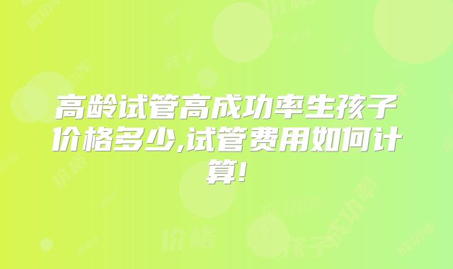 高龄试管高成功率生孩子价格多少,试管费用如何计算!