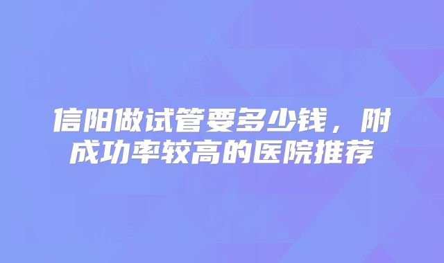 信阳做试管要多少钱，附成功率较高的医院推荐