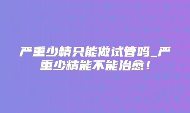 严重少精只能做试管吗_严重少精能不能治愈！