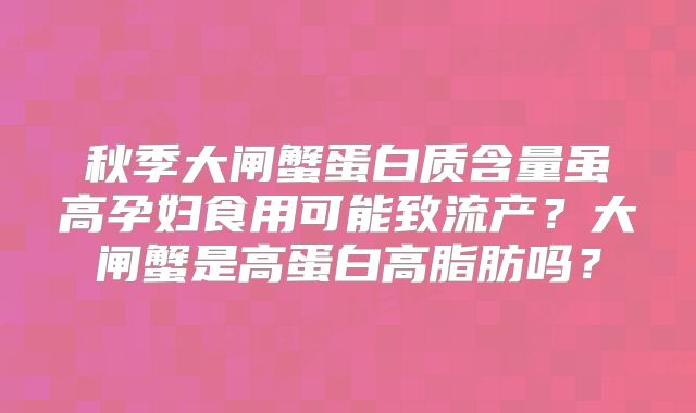 秋季大闸蟹蛋白质含量虽高孕妇食用可能致流产?大闸蟹是高蛋白高脂肪吗?