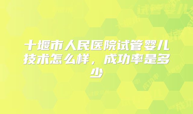 十堰市人民医院试管婴儿技术怎么样，成功率是多少