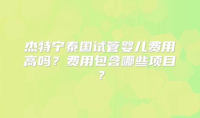 杰特宁泰国试管婴儿费用高吗?费用包含哪些项目?