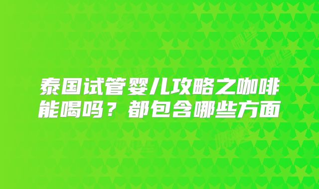 泰国试管婴儿攻略之咖啡能喝吗？都包含哪些方面