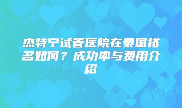 杰特宁试管医院在泰国排名如何?成功率与费用介绍