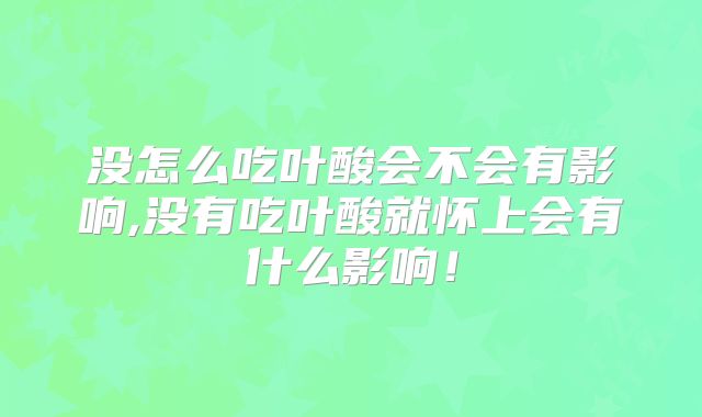 没怎么吃叶酸会不会有影响,没有吃叶酸就怀上会有什么影响!