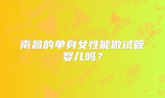 南昌的单身女性能做试管婴儿吗？