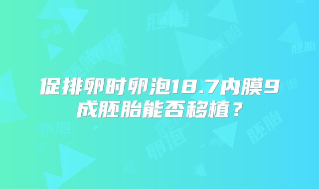 促排卵时卵泡18.7内膜9成胚胎能否移植？