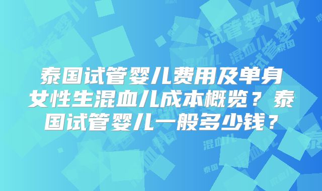 泰国试管婴儿费用及单身女性生混血儿成本概览?泰国试管婴儿一般多少钱?