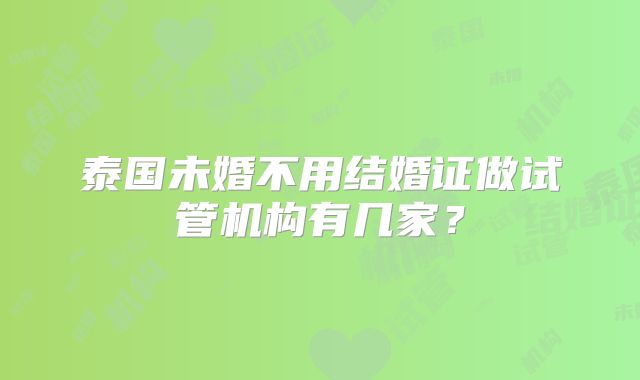 泰国未婚不用结婚证做试管机构有几家?
