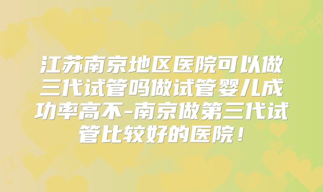 江苏南京地区医院可以做三代试管吗做试管婴儿成功率高不-南京做第三代试管比较好的医院!