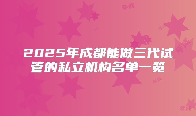 2025年成都能做三代试管的私立机构名单一览