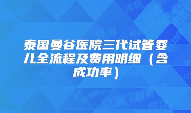 泰国曼谷医院三代试管婴儿全流程及费用明细(含成功率)