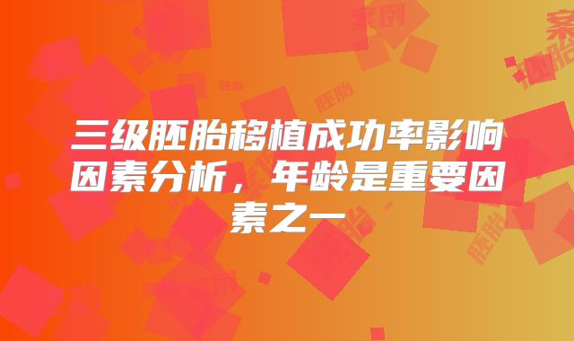 三级胚胎移植成功率影响因素分析,年龄是重要因素之一