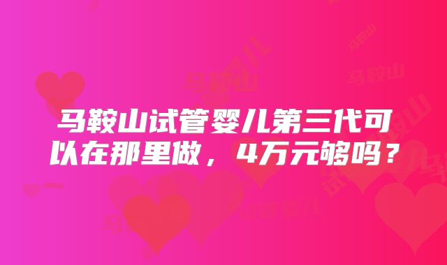 马鞍山试管婴儿第三代可以在那里做,4万元够吗?