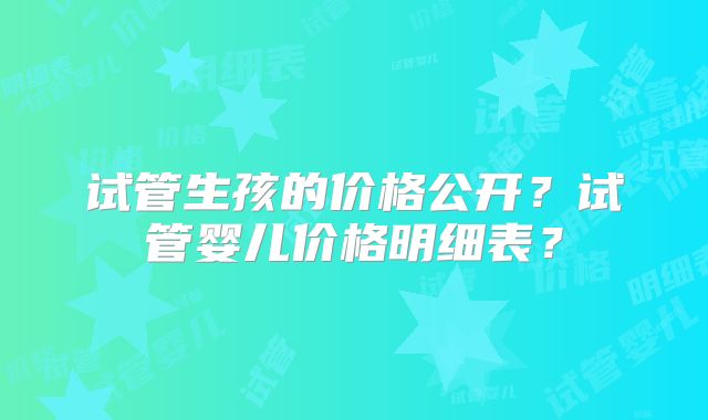 试管生孩的价格公开?试管婴儿价格明细表?