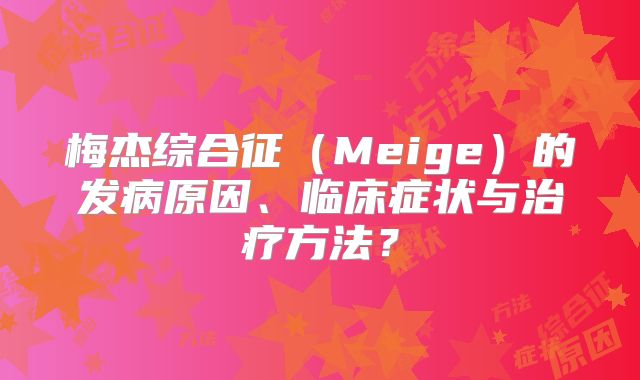 梅杰综合征（Meige）的发病原因、临床症状与治疗方法？