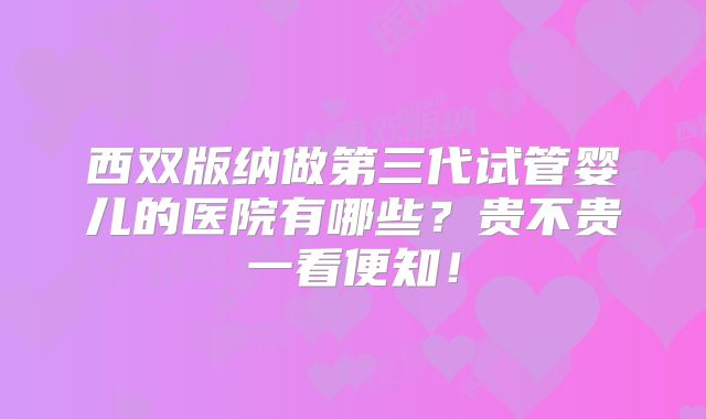 西双版纳做第三代试管婴儿的医院有哪些？贵不贵一看便知！