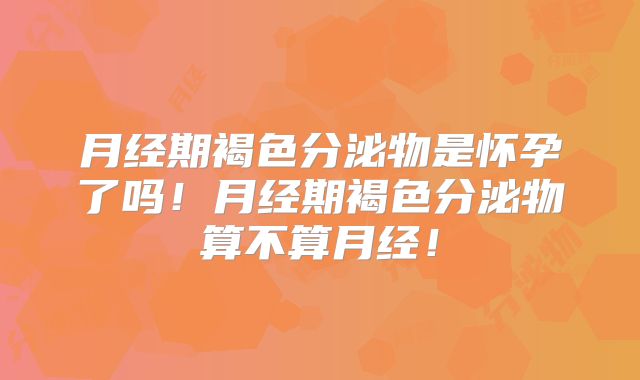 月经期褐色分泌物是怀孕了吗！月经期褐色分泌物算不算月经！