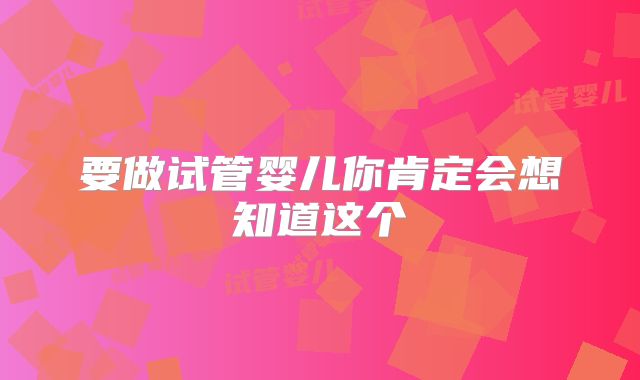 要做试管婴儿你肯定会想知道这个