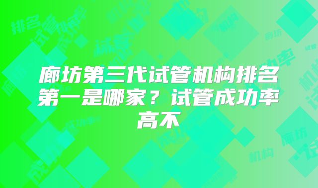 廊坊第三代试管机构排名第一是哪家？试管成功率高不