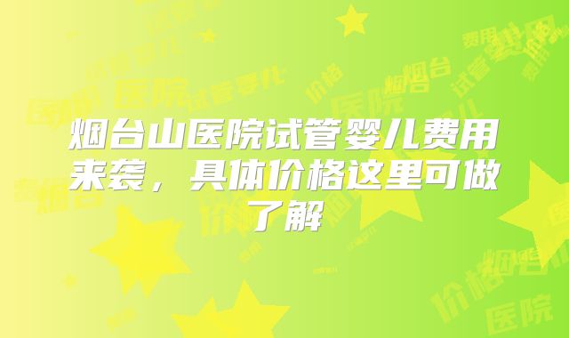 烟台山医院试管婴儿费用来袭，具体价格这里可做了解