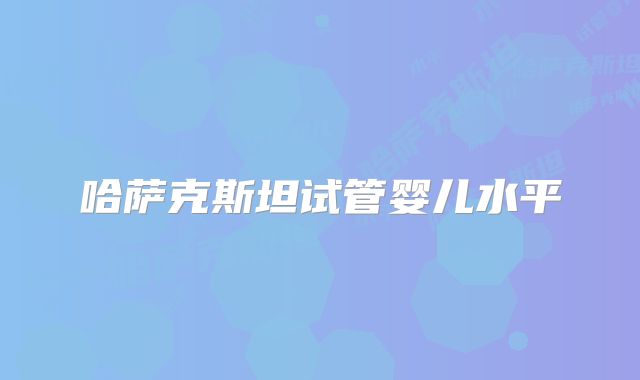 哈萨克斯坦试管婴儿水平