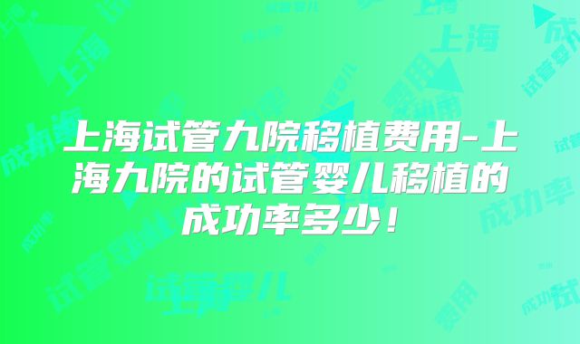 上海试管九院移植费用-上海九院的试管婴儿移植的成功率多少！