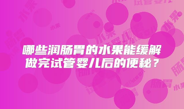 哪些润肠胃的水果能缓解做完试管婴儿后的便秘？