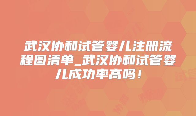 武汉协和试管婴儿注册流程图清单_武汉协和试管婴儿成功率高吗！