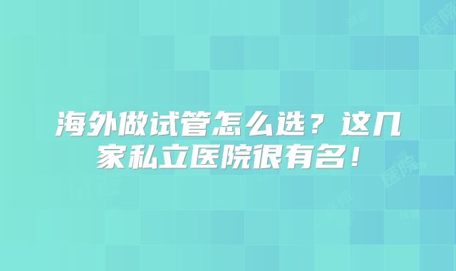 海外做试管怎么选？这几家私立医院很有名！