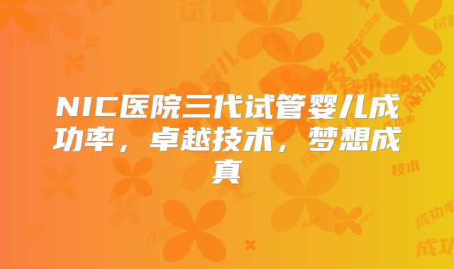 NIC医院三代试管婴儿成功率，卓越技术，梦想成真