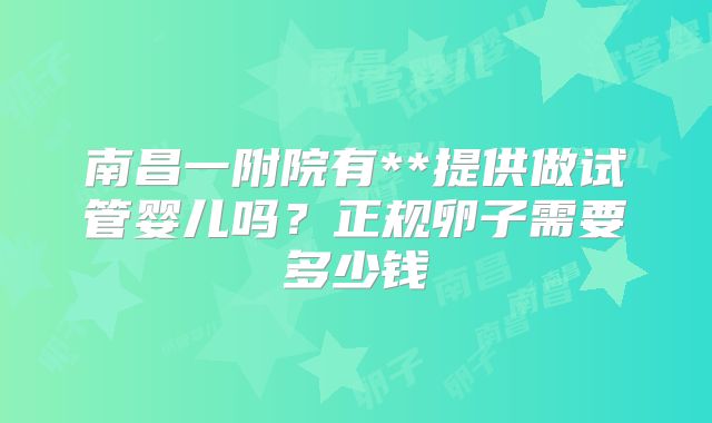 南昌一附院有**提供做试管婴儿吗?正规卵子需要多少钱